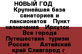 НОВЫЙ ГОД 2022! Крупнейшая база санаториев и пансионатов › Пункт назначения ­ Иркутск - Все города Путешествия, туризм » Россия   . Алтайский край,Славгород г.